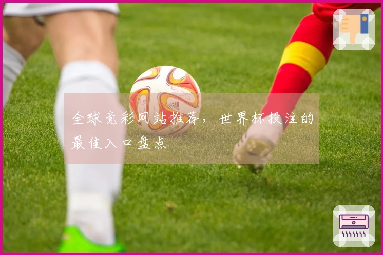 全球竞彩网站推荐，世界杯投注的最佳入口盘点