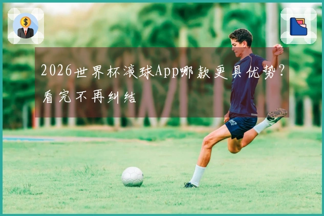2026世界杯滚球App哪款更具优势？看完不再纠结