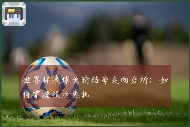 世界杯滚球竞猜赔率走向分析：如何掌握投注先机