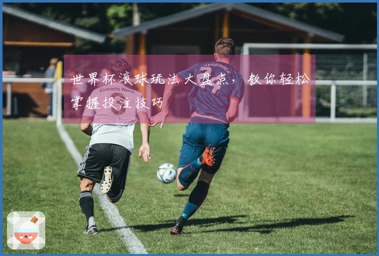 世界杯滚球玩法大盘点，教你轻松掌握投注技巧