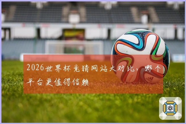 2026世界杯竞猜网站大对比，哪个平台更值得信赖