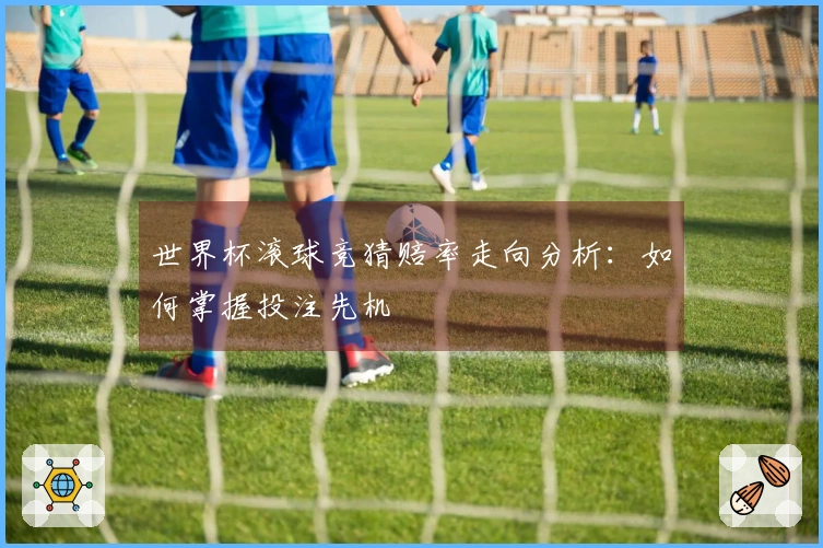 世界杯滚球竞猜赔率走向分析：如何掌握投注先机