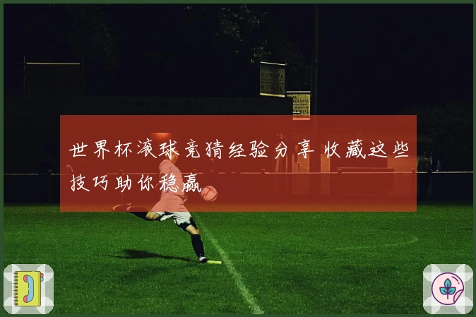 世界杯滚球竞猜经验分享 收藏这些技巧助你稳赢
