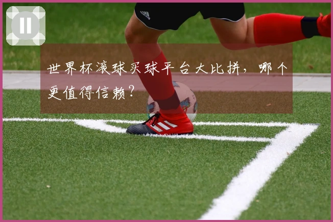 世界杯滚球买球平台大比拼，哪个更值得信赖？