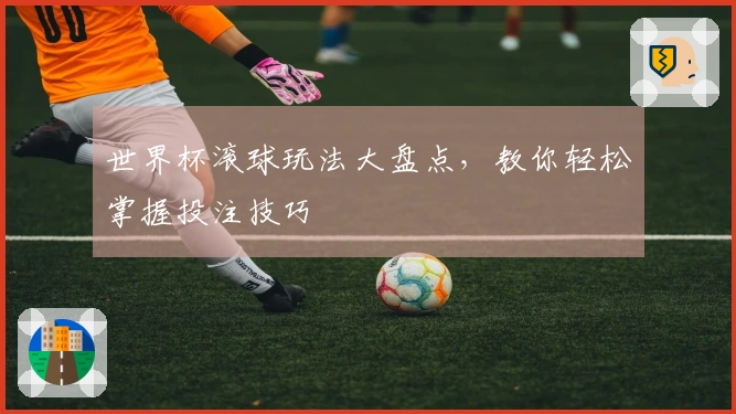世界杯滚球玩法大盘点，教你轻松掌握投注技巧